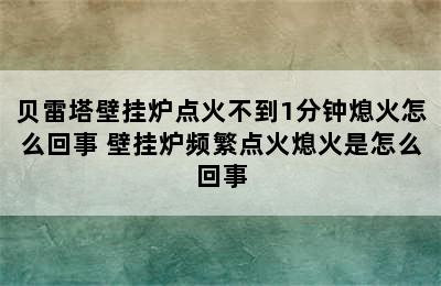 贝雷塔壁挂炉点火不到1分钟熄火怎么回事 壁挂炉频繁点火熄火是怎么回事